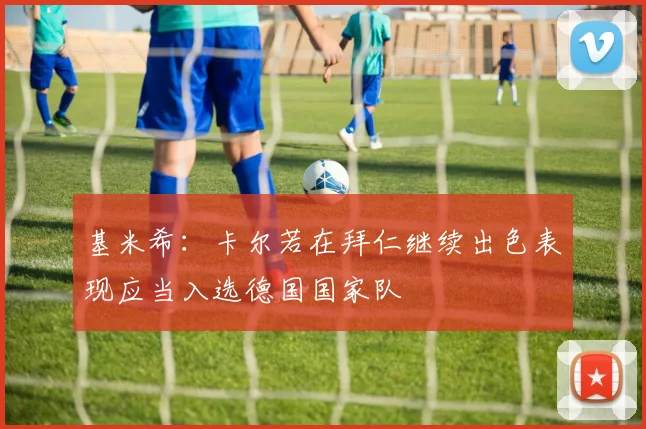 基米希：卡尔若在拜仁继续出色表现应当入选德国国家队