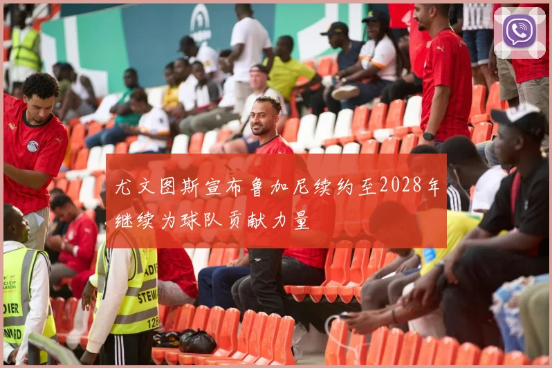 尤文图斯宣布鲁加尼续约至2028年继续为球队贡献力量