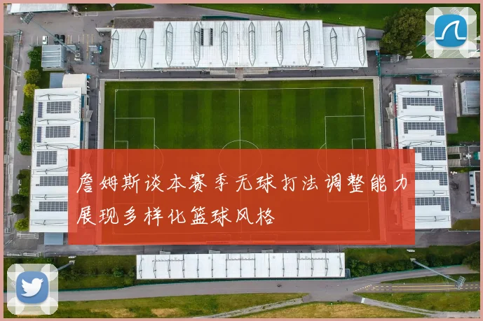 詹姆斯谈本赛季无球打法调整能力展现多样化篮球风格