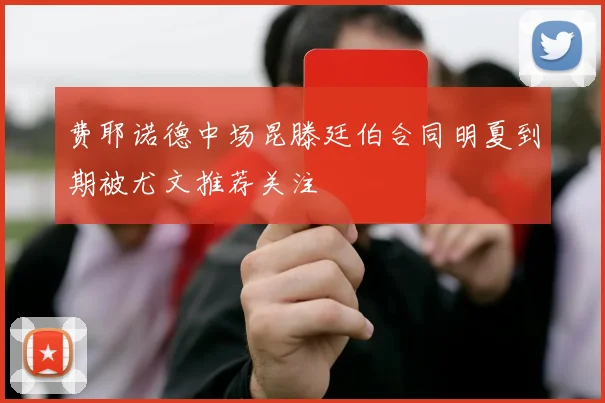 费耶诺德中场昆滕廷伯合同明夏到期被尤文推荐关注