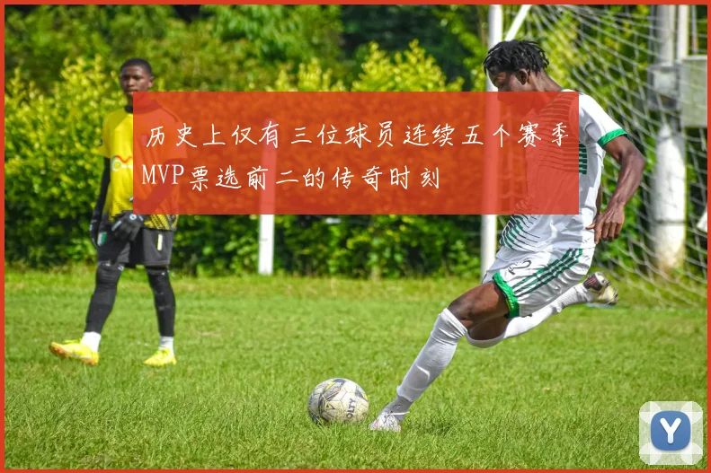 历史上仅有三位球员连续五个赛季MVP票选前二的传奇时刻