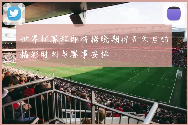 世界杯赛程即将揭晓期待五天后的精彩时刻与赛事安排