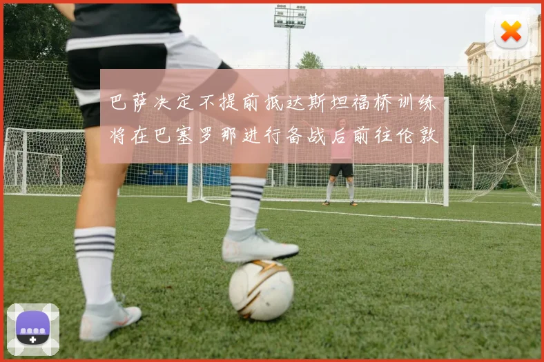 巴萨决定不提前抵达斯坦福桥训练将在巴塞罗那进行备战后前往伦敦