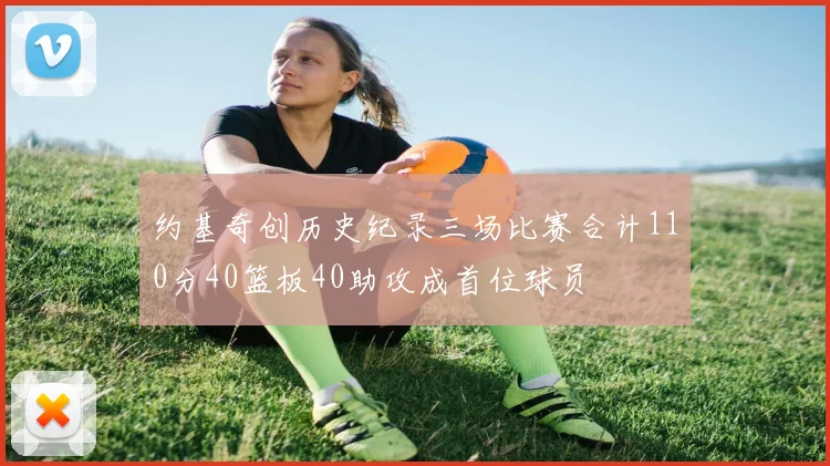 约基奇创历史纪录三场比赛合计110分40篮板40助攻成首位球员