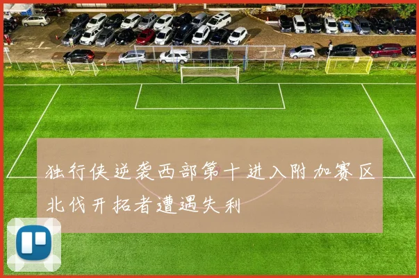 独行侠逆袭西部第十进入附加赛区北伐开拓者遭遇失利