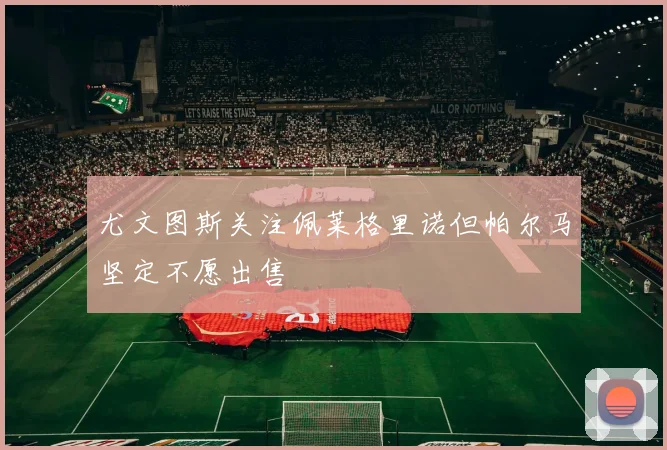 尤文图斯关注佩莱格里诺但帕尔马坚定不愿出售