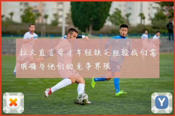 拉文直言奇才年轻缺乏经验我们需明确与他们的竞争界限