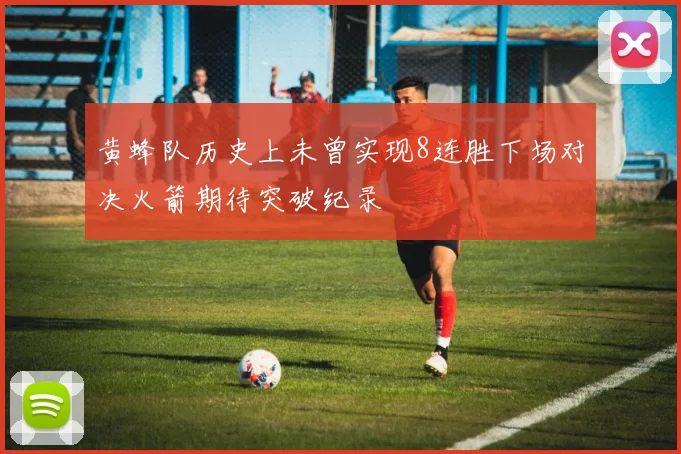 黄蜂队历史上未曾实现8连胜下场对决火箭期待突破纪录