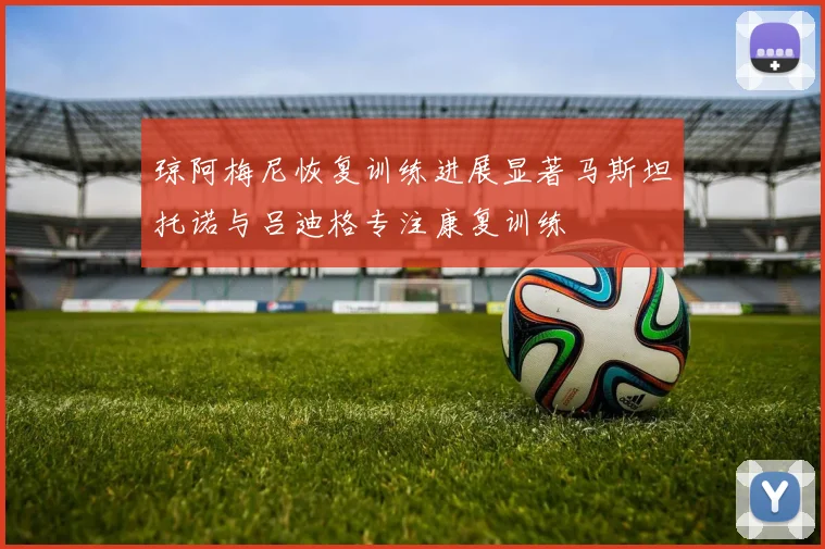 琼阿梅尼恢复训练进展显著马斯坦托诺与吕迪格专注康复训练