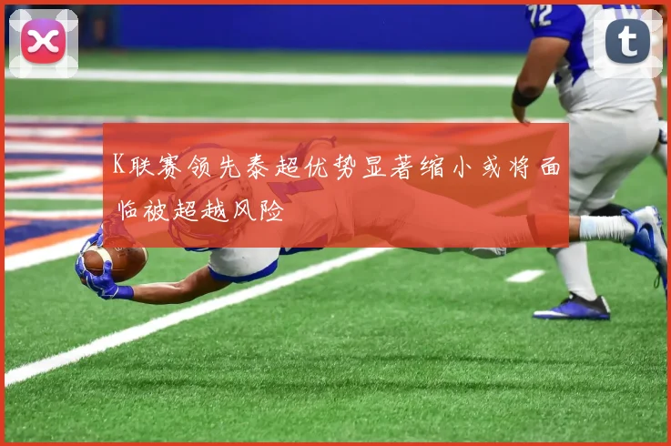 K联赛领先泰超优势显著缩小或将面临被超越风险
