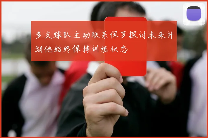 多支球队主动联系保罗探讨未来计划他始终保持训练状态