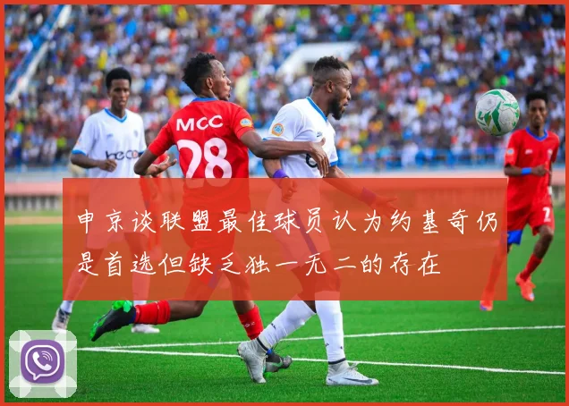 申京谈联盟最佳球员认为约基奇仍是首选但缺乏独一无二的存在