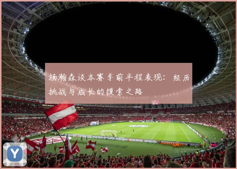 杨瀚森谈本赛季前半程表现：经历挑战与成长的摸索之路
