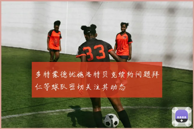 多特蒙德忧施洛特贝克续约问题拜仁等球队密切关注其动态