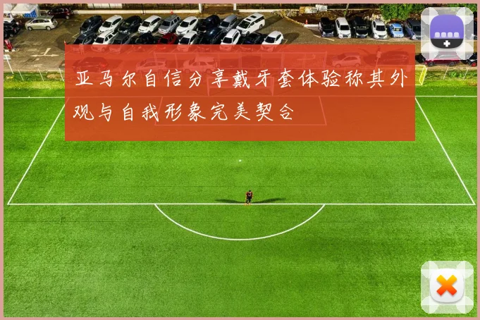 亚马尔自信分享戴牙套体验称其外观与自我形象完美契合