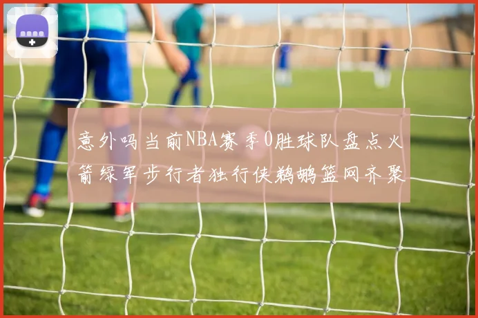 意外吗当前NBA赛季0胜球队盘点火箭绿军步行者独行侠鹈鹕篮网齐聚