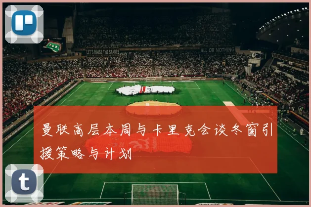 曼联高层本周与卡里克会谈冬窗引援策略与计划