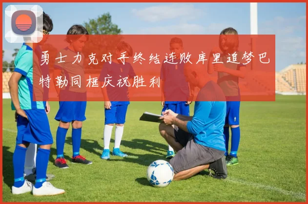 勇士力克对手终结连败库里追梦巴特勒同框庆祝胜利