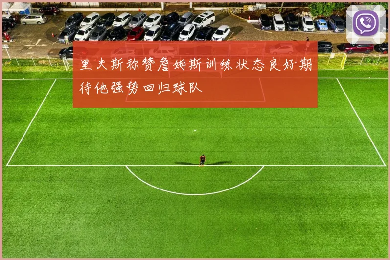 里夫斯称赞詹姆斯训练状态良好期待他强势回归球队