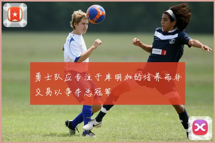 勇士队应专注于库明加的培养而非交易以争夺总冠军