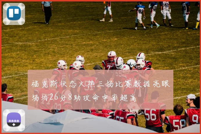 福克斯状态火热三场比赛数据亮眼场均26分8助攻命中率超高