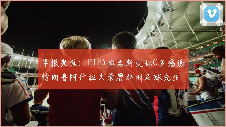 早报聚焦：FIFA排名新变化C罗感谢特朗普阿什拉夫荣膺非洲足球先生