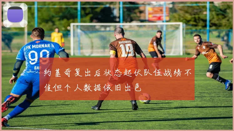 约基奇复出后状态起伏队伍战绩不佳但个人数据依旧出色