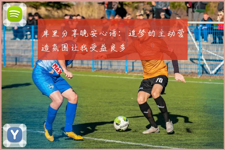 库里分享晚安心语：追梦的主动营造氛围让我受益良多