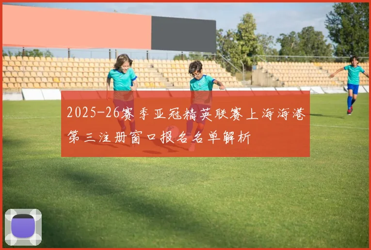 2025-26赛季亚冠精英联赛上海海港第三注册窗口报名名单解析