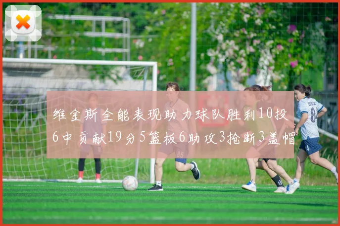 维金斯全能表现助力球队胜利10投6中贡献19分5篮板6助攻3抢断3盖帽正负值高达28
