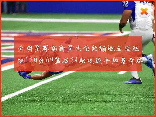 全明星赛场新星杰伦约翰逊五场狂砍150分69篮板54助攻追平约基奇辉煌纪录