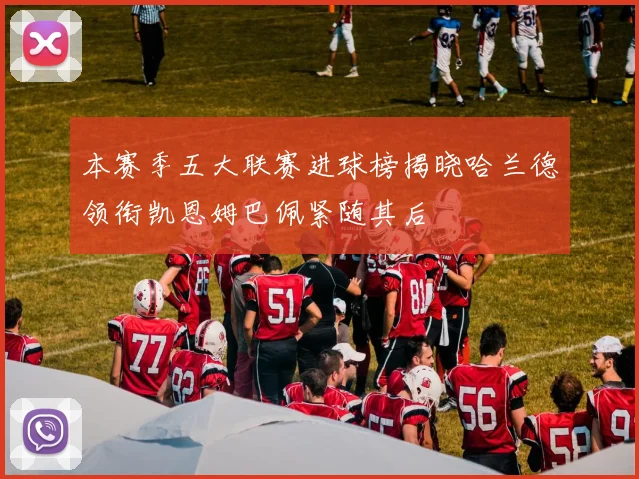 本赛季五大联赛进球榜揭晓哈兰德领衔凯恩姆巴佩紧随其后