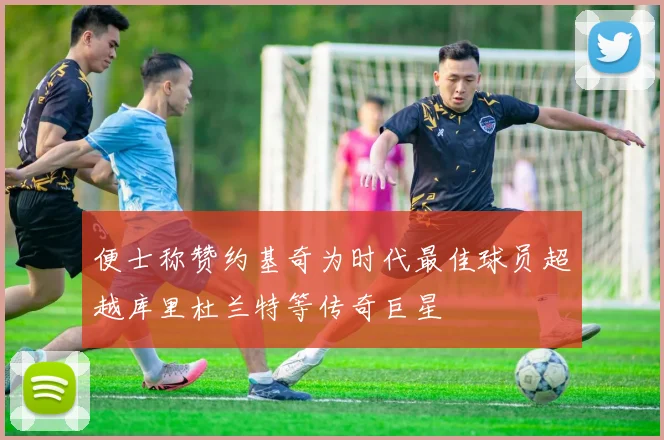 便士称赞约基奇为时代最佳球员超越库里杜兰特等传奇巨星