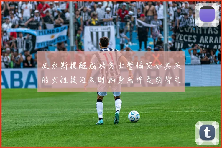 皮尔斯提醒成功男士警惕突如其来的女性接近及时抽身或许是明智之举