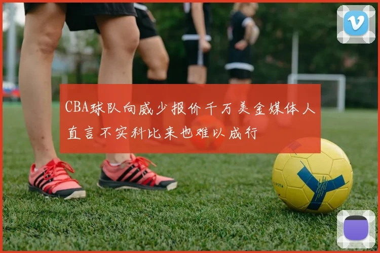 CBA球队向威少报价千万美金媒体人直言不实科比来也难以成行