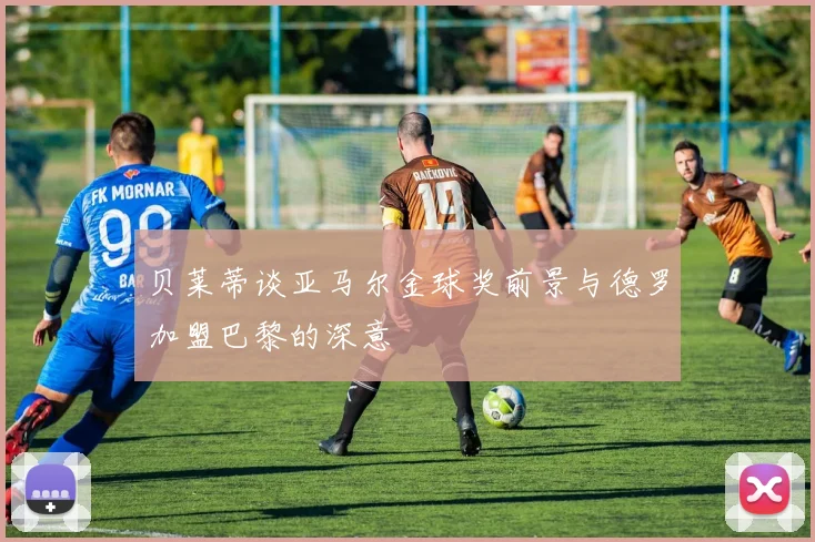 贝莱蒂谈亚马尔金球奖前景与德罗加盟巴黎的深意