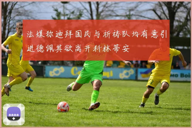 法媒称迪拜国民与祈祷队均有意引进德佩其欲离开科林蒂安