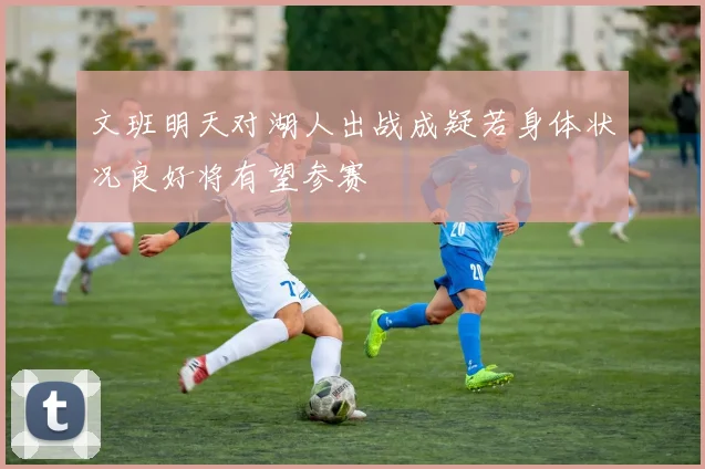 文班明天对湖人出战成疑若身体状况良好将有望参赛