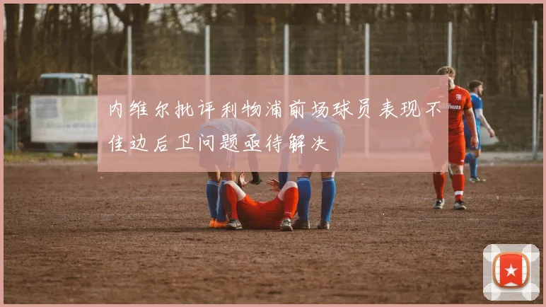 内维尔批评利物浦前场球员表现不佳边后卫问题亟待解决