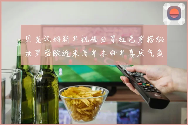 贝克汉姆新年祝福分享红色穿搭秘诀罗密欧迎来马年本命年喜庆气氛