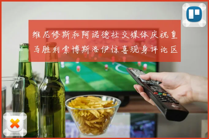 维尼修斯和阿诺德社交媒体庆祝皇马胜利索博斯洛伊惊喜现身评论区互动