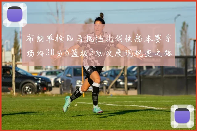 布朗单枪匹马抵挡北伐快船本赛季场均30分6篮板5助攻展现蜕变之路