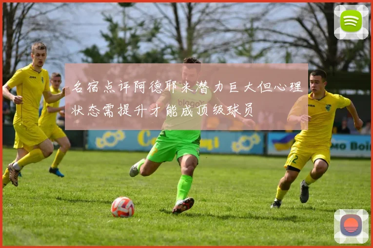 名宿点评阿德耶米潜力巨大但心理状态需提升才能成顶级球员