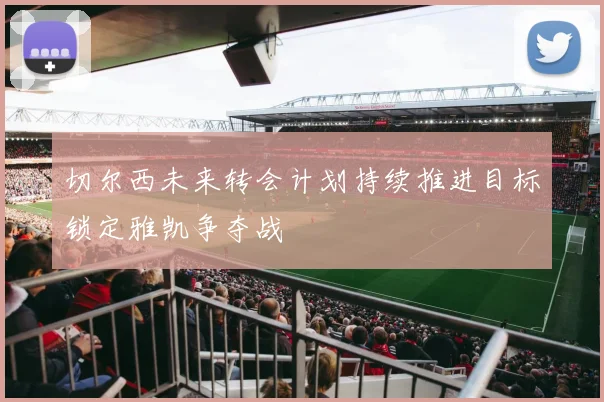 切尔西未来转会计划持续推进目标锁定雅凯争夺战