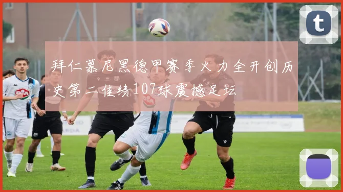 拜仁慕尼黑德甲赛季火力全开创历史第二佳绩107球震撼足坛