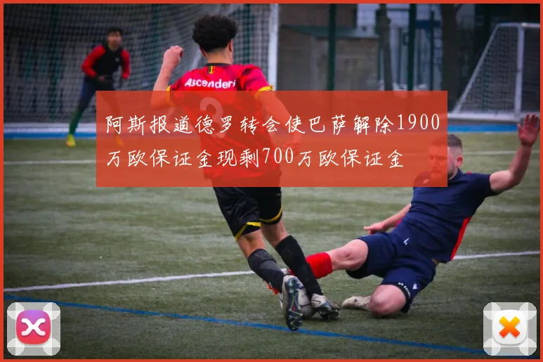 阿斯报道德罗转会使巴萨解除1900万欧保证金现剩700万欧保证金