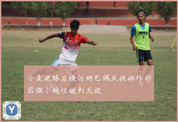 小麦进球后模仿姆巴佩庆祝动作却因微小越位被判无效