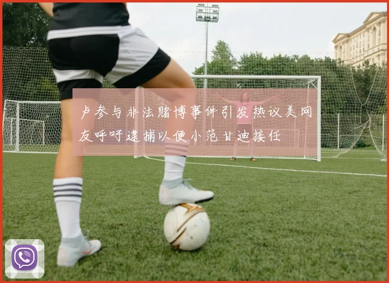 卢参与非法赌博事件引发热议美网友呼吁逮捕以便小范甘迪接任