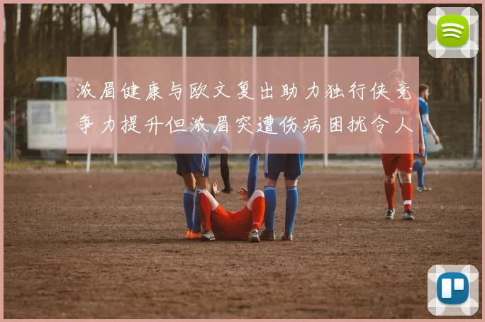 浓眉健康与欧文复出助力独行侠竞争力提升但浓眉突遭伤病困扰令人担忧