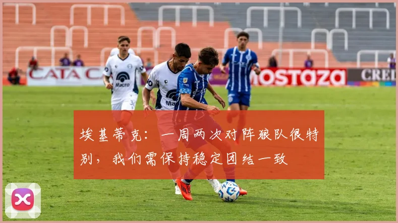 埃基蒂克：一周两次对阵狼队很特别，我们需保持稳定团结一致